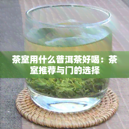 茶室用什么普洱茶好喝：茶室推荐与门的选择