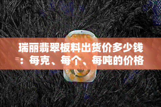 瑞丽翡翠板料出货价多少钱：每克、每个、每吨的价格