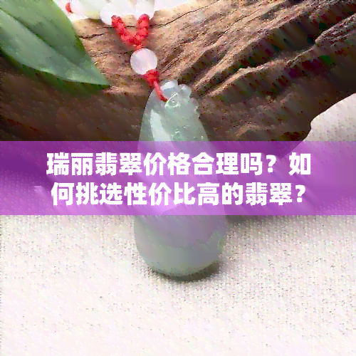 瑞丽翡翠价格合理吗？如何挑选性价比高的翡翠？