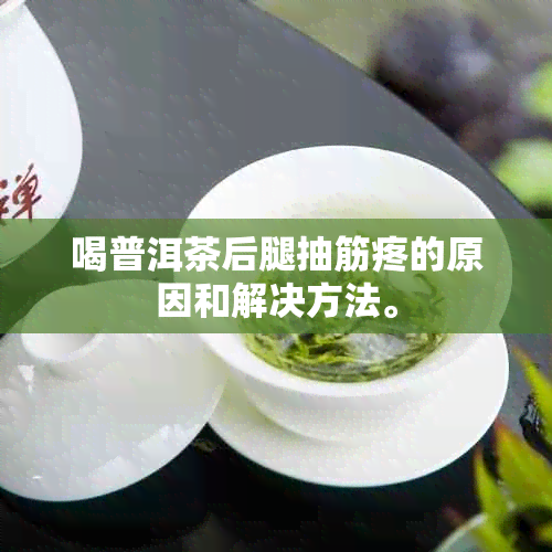 喝普洱茶后腿抽筋疼的原因和解决方法。