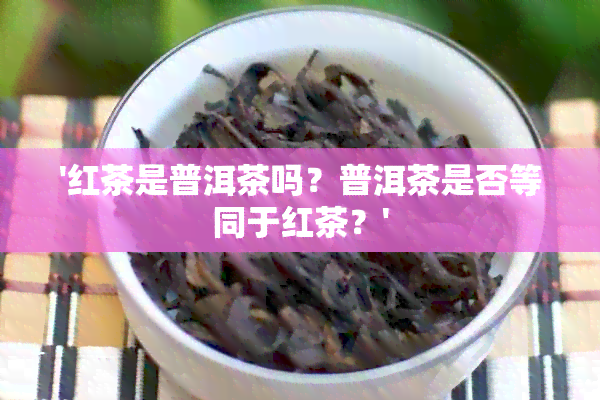 '红茶是普洱茶吗？普洱茶是否等同于红茶？'