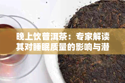 晚上饮普洱茶：专家解读其对睡眠质量的影响与潜在风险