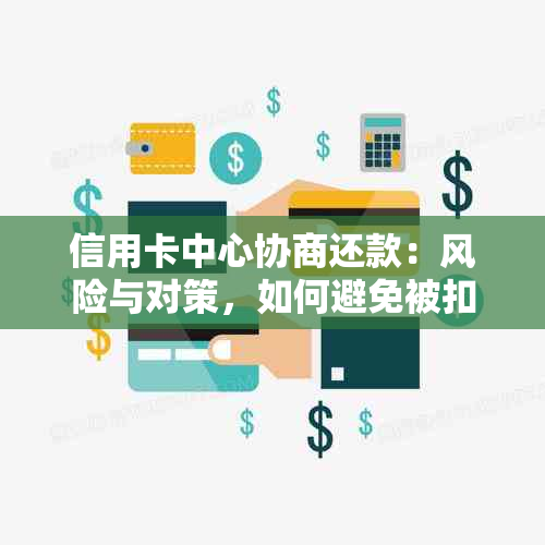 信用卡中心协商还款：风险与对策，如何避免被扣款？