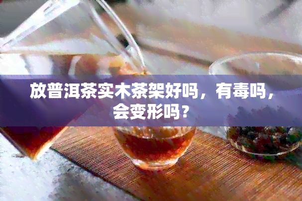 放普洱茶实木茶架好吗，有吗，会变形吗？