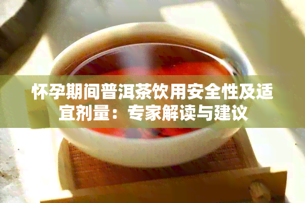 怀孕期间普洱茶饮用安全性及适宜剂量：专家解读与建议