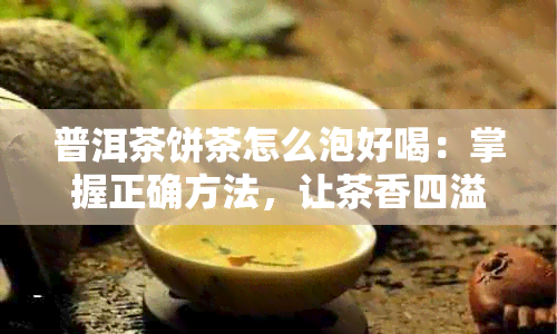 普洱茶饼茶怎么泡好喝：掌握正确方法，让茶香四溢！