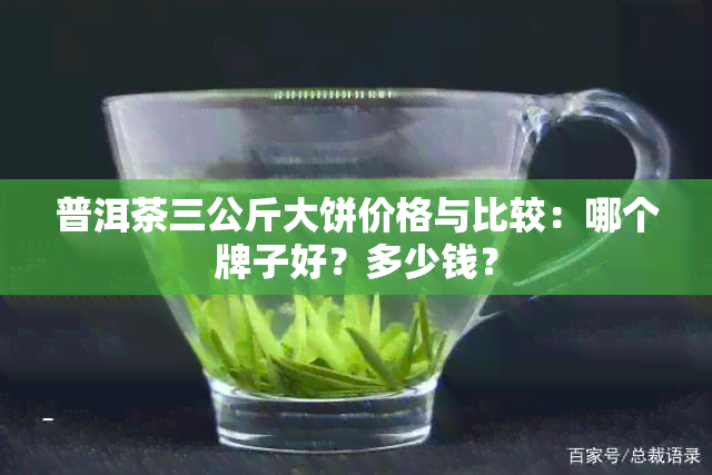 普洱茶三公斤大饼价格与比较：哪个牌子好？多少钱？