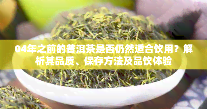 04年之前的普洱茶是否仍然适合饮用？解析其品质、保存方法及品饮体验