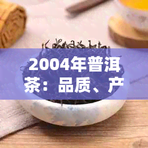 2004年普洱茶：品质、产地、冲泡方法及收藏价值全面解析