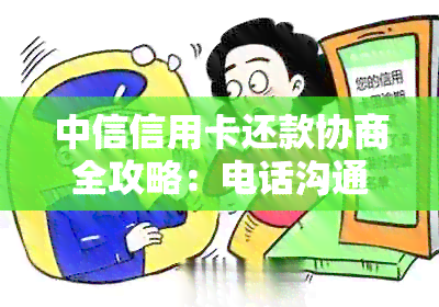 中信信用卡还款协商全攻略：电话沟通技巧、常见问答解答及方案推荐