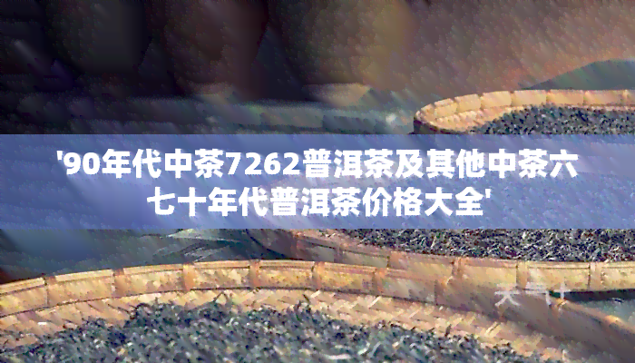 '90年代中茶7262普洱茶及其他中茶六七十年代普洱茶价格大全'