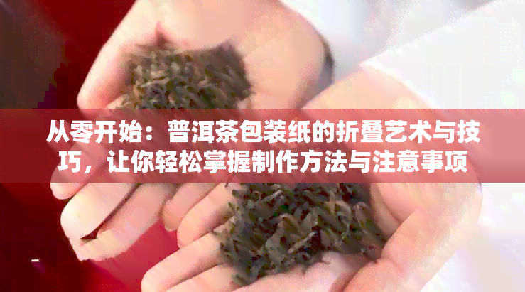 从零开始：普洱茶包装纸的折叠艺术与技巧，让你轻松掌握制作方法与注意事项