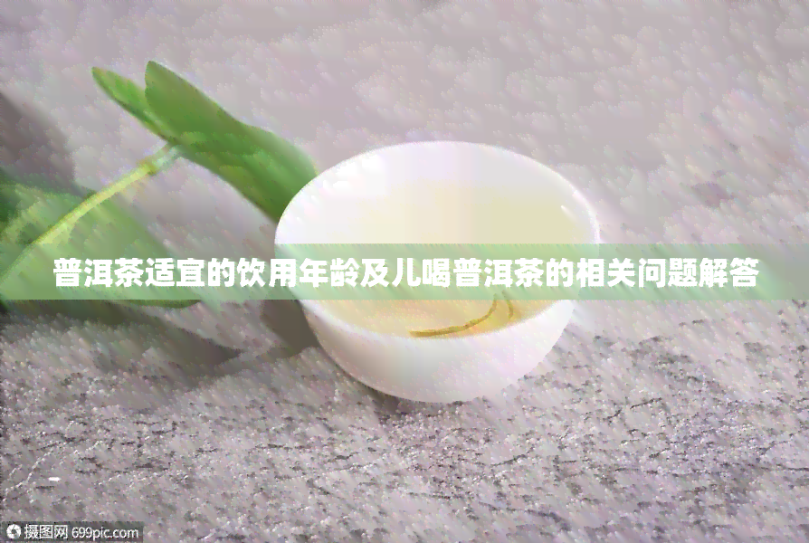 普洱茶适宜的饮用年龄及儿喝普洱茶的相关问题解答