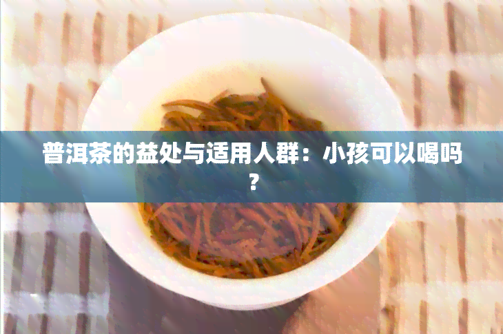 普洱茶的益处与适用人群：小孩可以喝吗？