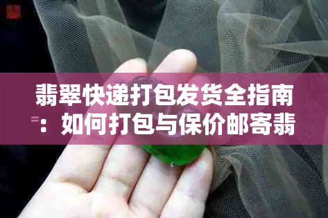 翡翠快递打包发货全指南：如何打包与保价邮寄翡翠