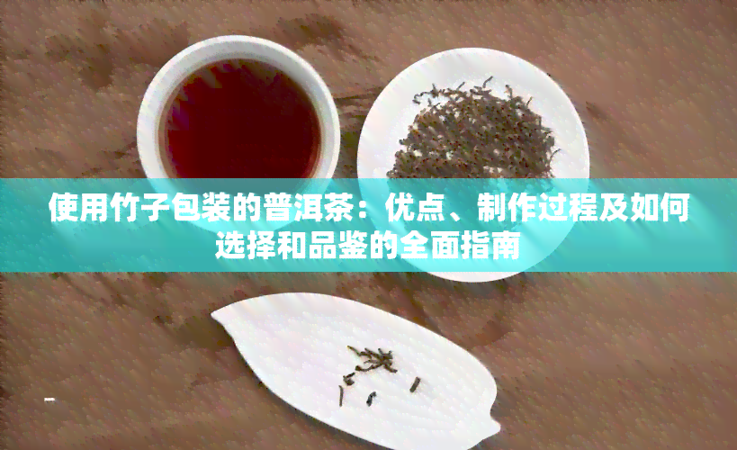 使用竹子包装的普洱茶：优点、制作过程及如何选择和品鉴的全面指南