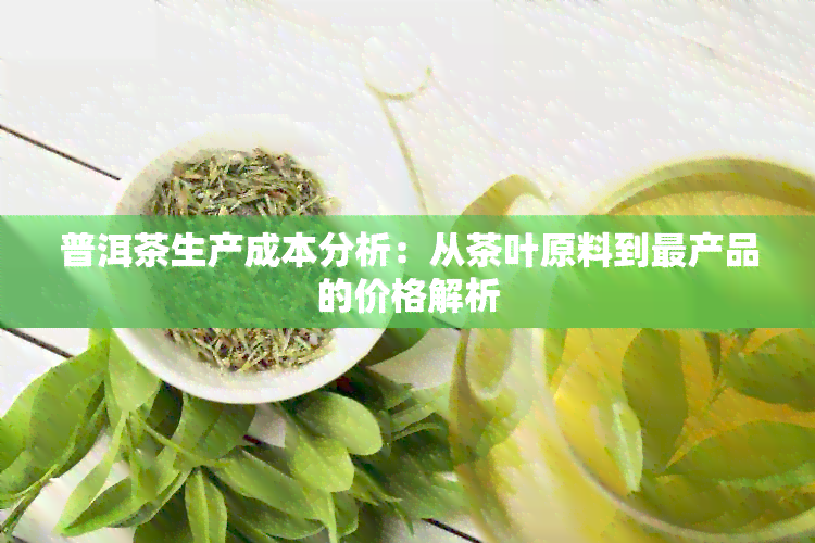 普洱茶生产成本分析：从茶叶原料到最产品的价格解析