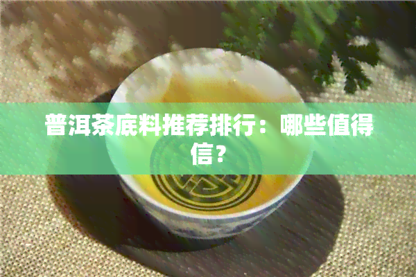 普洱茶底料推荐排行：哪些值得信？