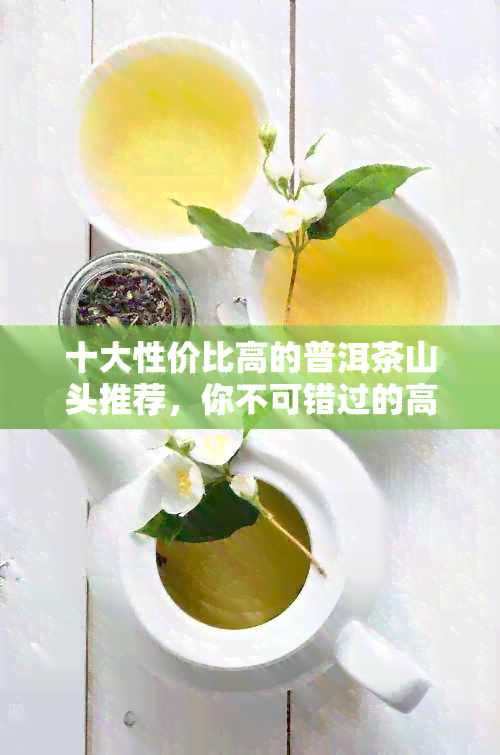 十大性价比高的普洱茶山头推荐，你不可错过的高质大山茶品