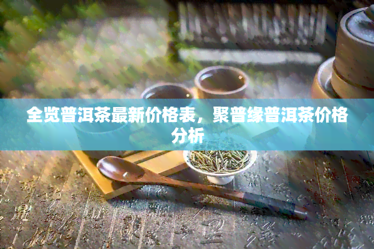 全览普洱茶最新价格表，聚普缘普洱茶价格分析