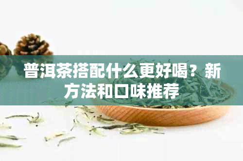 普洱茶搭配什么更好喝？新方法和口味推荐