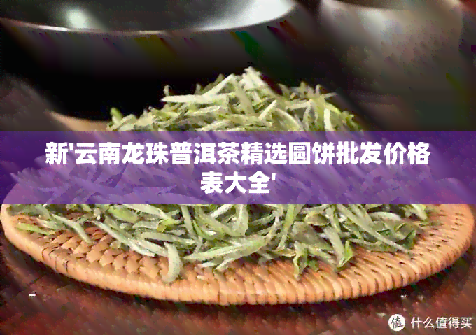 新'云南龙珠普洱茶精选圆饼批发价格表大全'