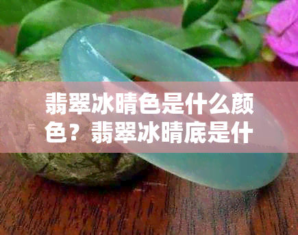 翡翠冰晴色是什么颜色？翡翠冰晴底是什么意思？