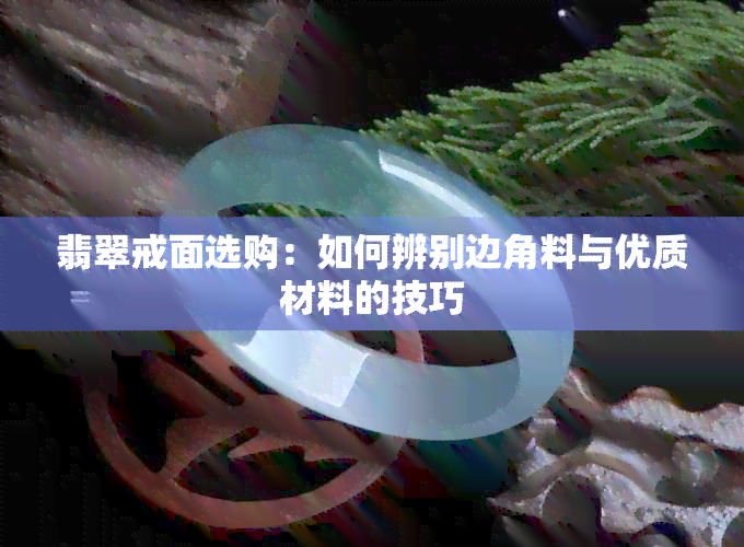 翡翠戒面选购：如何辨别边角料与优质材料的技巧