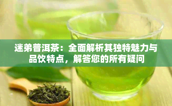 迷弟普洱茶：全面解析其独特魅力与品饮特点，解答您的所有疑问