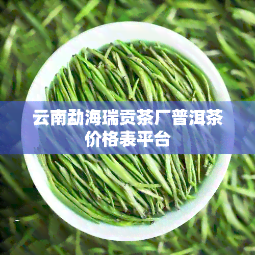 云南勐海瑞贡茶厂普洱茶价格表平台