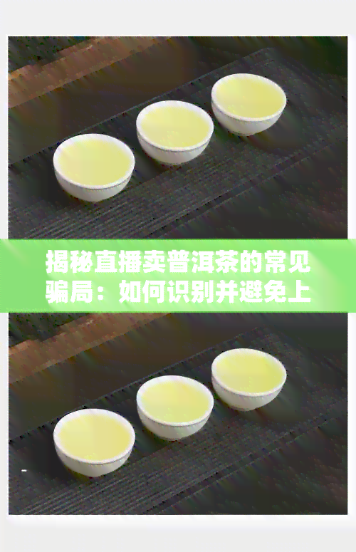 揭秘直播卖普洱茶的常见骗局：如何识别并避免上当受骗？