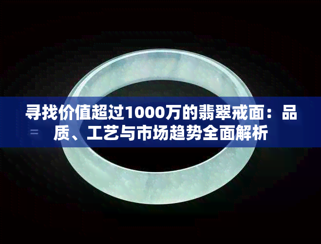 寻找价值超过1000万的翡翠戒面：品质、工艺与市场趋势全面解析