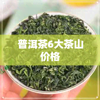 普洱茶6大茶山价格