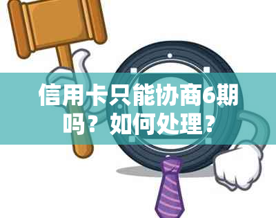 信用卡只能协商6期吗？如何处理？