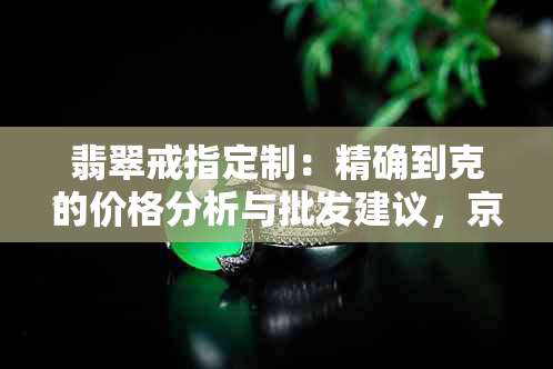 翡翠戒指定制：精确到克的价格分析与批发建议，京东购买指南及精美图片分享