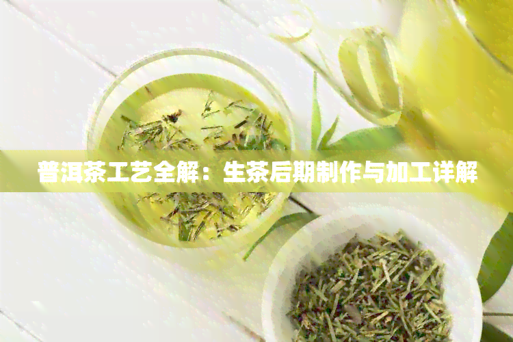 普洱茶工艺全解：生茶后期制作与加工详解