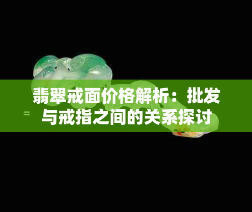 翡翠戒面价格解析：批发与戒指之间的关系探讨