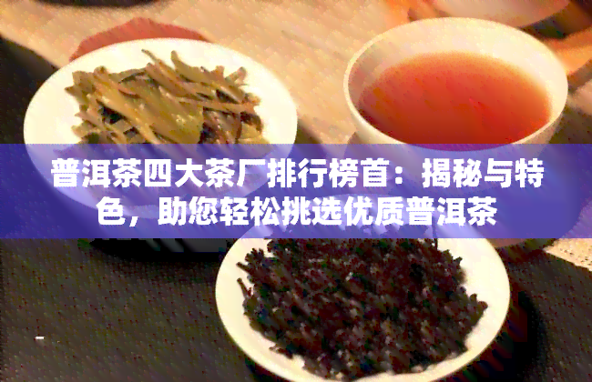 普洱茶四大茶厂排行榜首：揭秘与特色，助您轻松挑选优质普洱茶