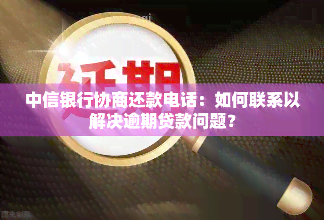 中信银行协商还款电话：如何联系以解决逾期贷款问题？