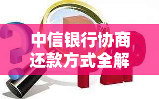 中信银行协商还款方式全解析：最新流程、成功案例一网打尽