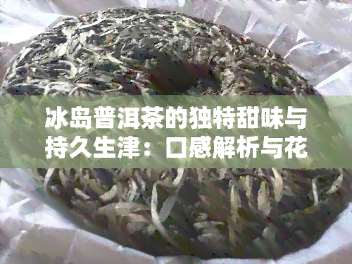 冰岛普洱茶的独特甜味与持久生津：口感解析与花香结合