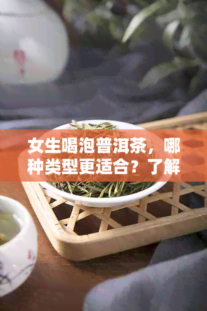 女生喝泡普洱茶，哪种类型更适合？了解各种普洱茶的特点和口感