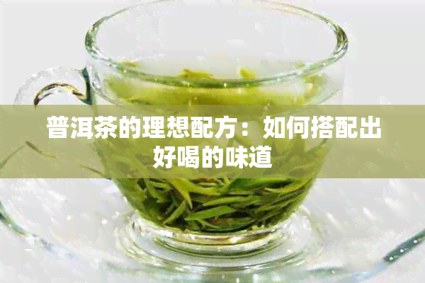 普洱茶的理想配方：如何搭配出好喝的味道