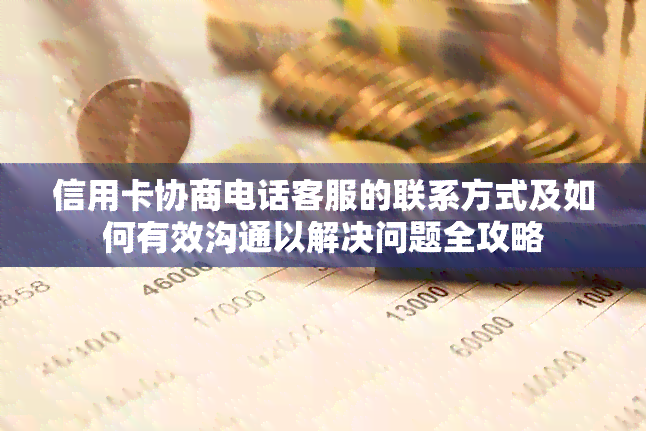 信用卡协商电话客服的联系方式及如何有效沟通以解决问题全攻略