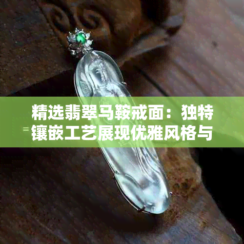 精选翡翠马鞍戒面：独特镶嵌工艺展现优雅风格与精湛技艺