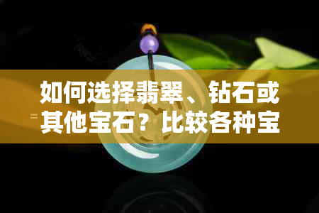 如何选择翡翠、钻石或其他宝石？比较各种宝石的优缺点和购买建议。