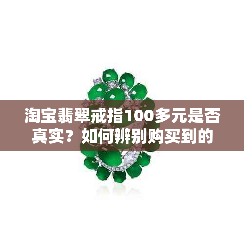 淘宝翡翠戒指100多元是否真实？如何辨别购买到的翡翠戒指真伪？