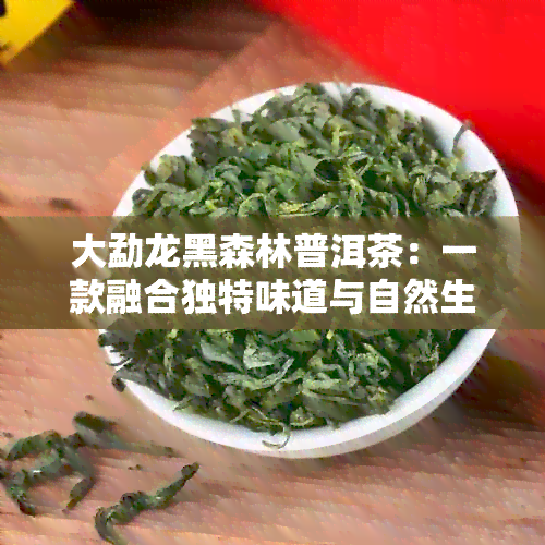 大勐龙黑森林普洱茶：一款融合独特味道与自然生态的珍贵茶品