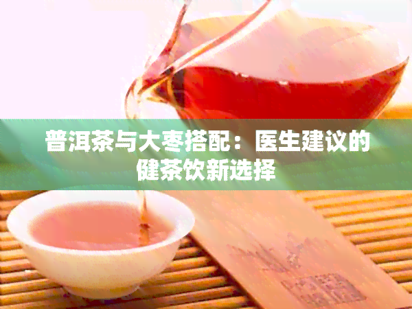 普洱茶与大枣搭配：医生建议的健茶饮新选择