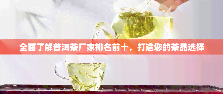 全面了解普洱茶厂家排名前十，打造您的茶品选择